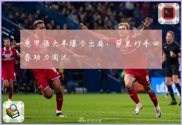 意甲领头羊爆冷出局，萨里妙手回春助力淘汰