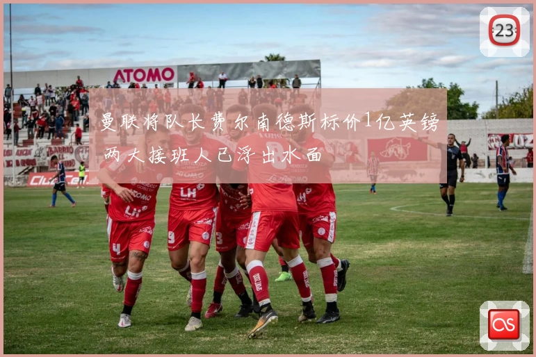 曼联将队长费尔南德斯标价1亿英镑 两大接班人已浮出水面