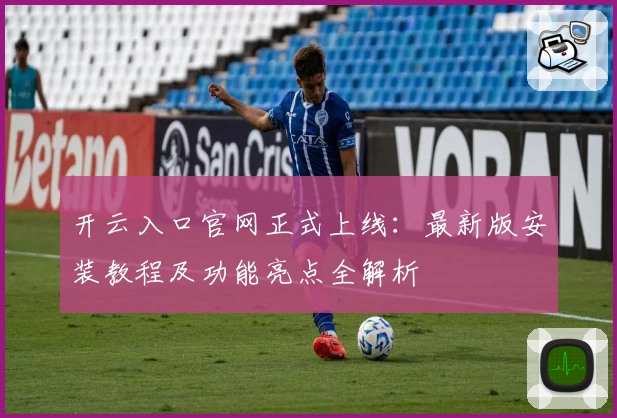 开云入口官网正式上线：最新版安装教程及功能亮点全解析