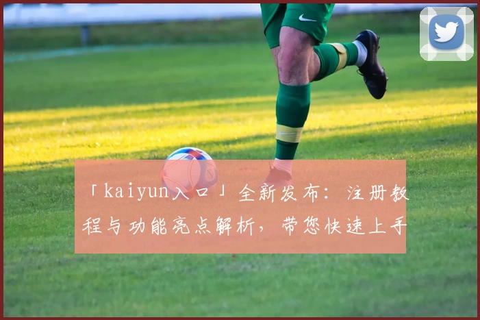 「kaiyun入口」全新发布:注册教程与功能亮点解析,带您快速上手经典体验
