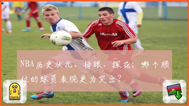 NBA历史状元、榜眼、探花：哪个顺位的球员表现更为突出？