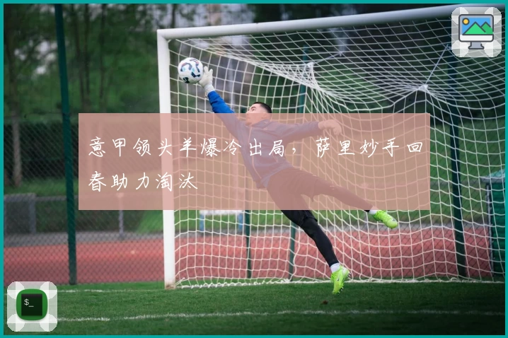 意甲领头羊爆冷出局，萨里妙手回春助力淘汰