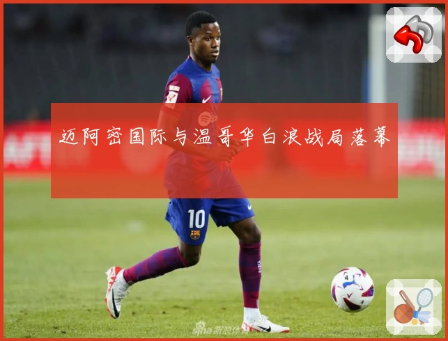 迈阿密国际与温哥华白浪战局落幕