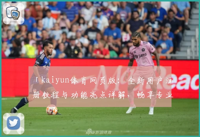 「kaiyun体育网页版：全新用户注册教程与功能亮点详解，畅享专业赛事体验」