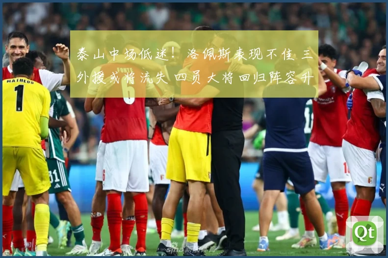 泰山中场低迷！洛佩斯表现不佳 三外援或将流失 四员大将回归阵容升级