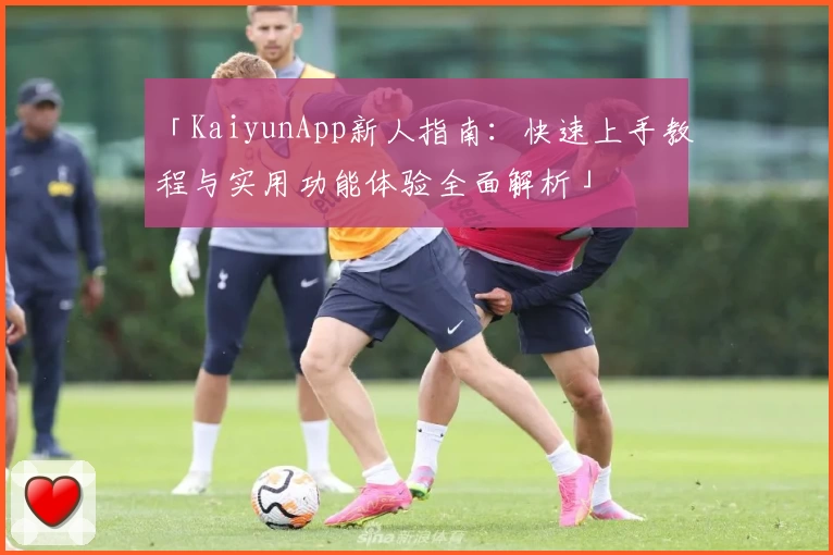「KaiyunApp新人指南：快速上手教程与实用功能体验全面解析」