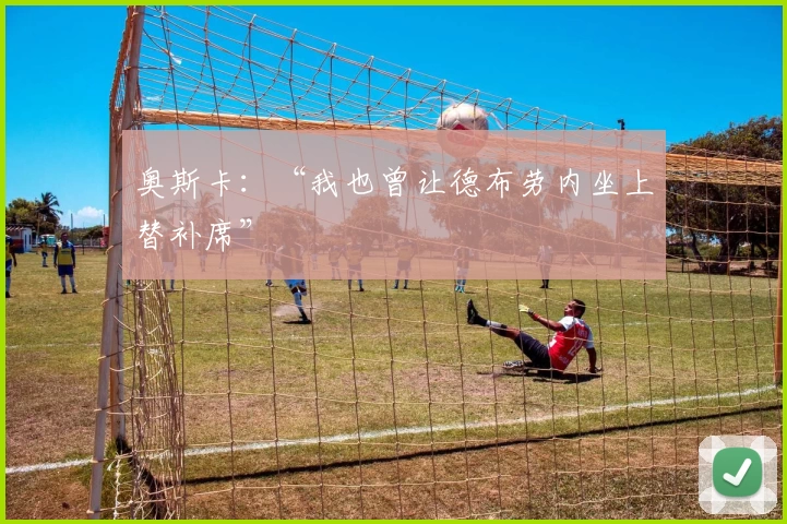 奥斯卡：“我也曾让德布劳内坐上替补席”