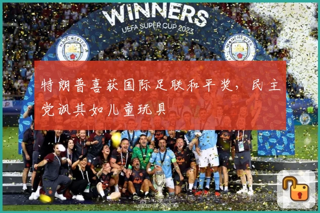 特朗普喜获国际足联和平奖，民主党讽其如儿童玩具