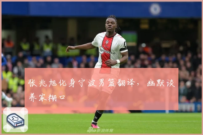张兆旭化身宁波男篮翻译，幽默谈养家糊口