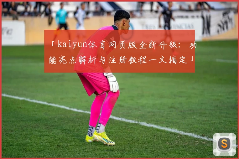 「kaiyun体育网页版全新升级：功能亮点解析与注册教程一文搞定」