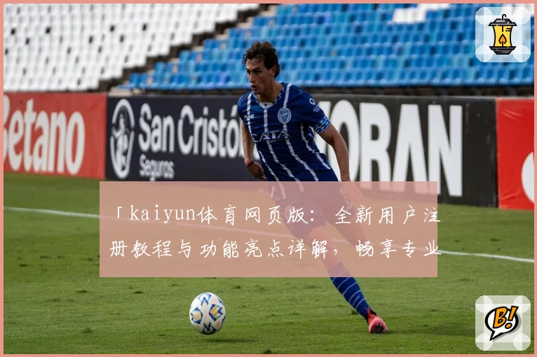 「kaiyun体育网页版：全新用户注册教程与功能亮点详解，畅享专业赛事体验」