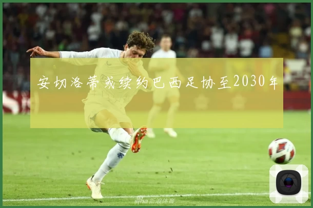 安切洛蒂或续约巴西足协至2030年