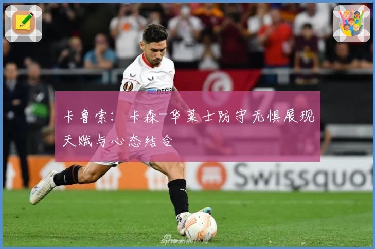 卡鲁索：卡森-华莱士防守无惧展现天赋与心态结合