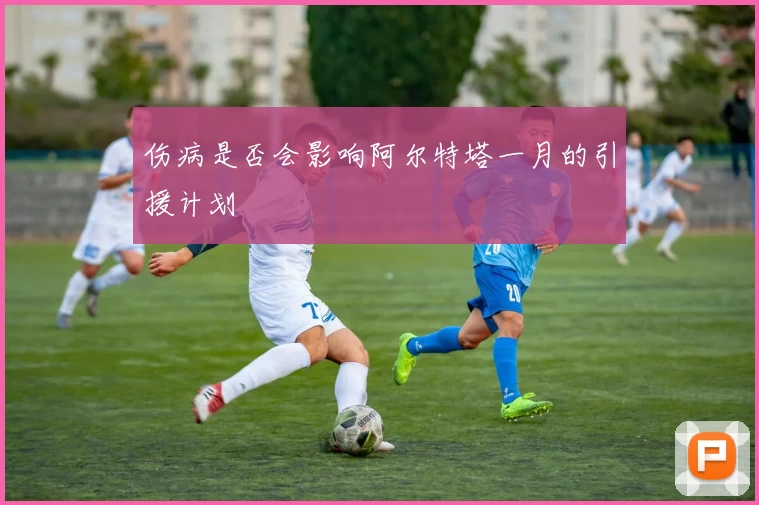 伤病是否会影响阿尔特塔一月的引援计划