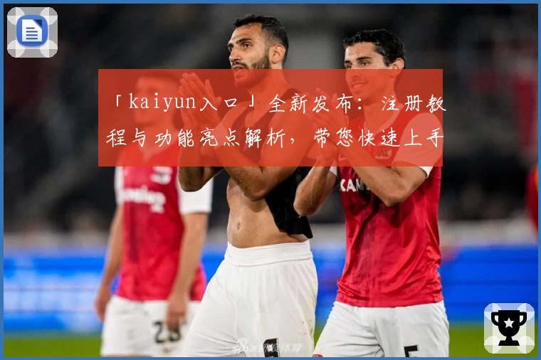 「kaiyun入口」全新发布：注册教程与功能亮点解析，带您快速上手经典体验