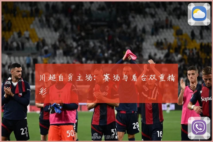 川超自贡主场：赛场与看台双重精彩