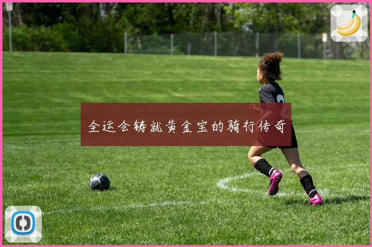 全运会铸就黄金宝的骑行传奇