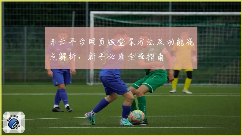 开云平台网页版登录方法及功能亮点解析,新手必看全面指南