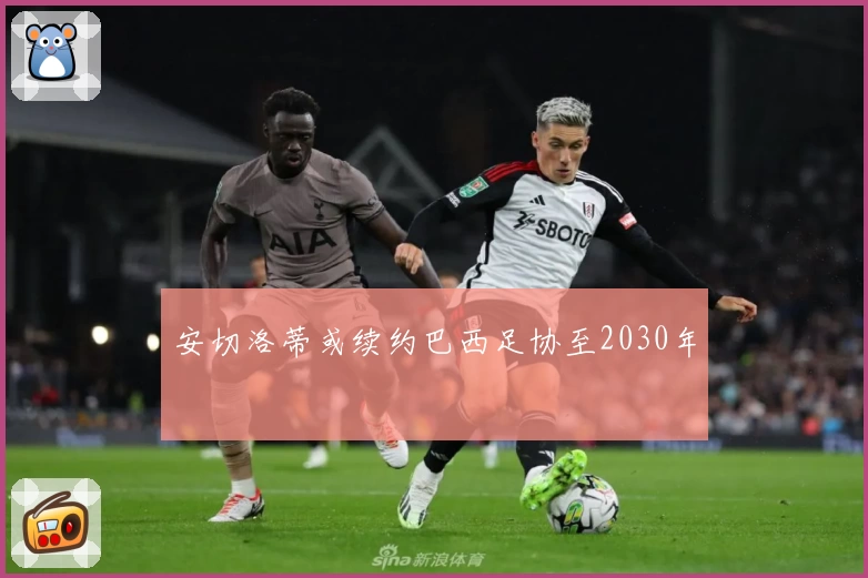 安切洛蒂或续约巴西足协至2030年