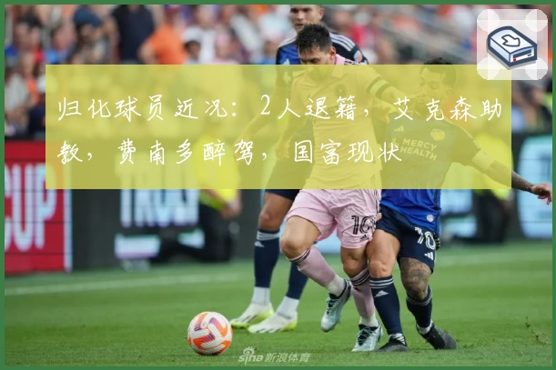 归化球员近况：2人退籍，艾克森助教，费南多醉驾，国富现状