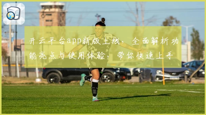 开云平台app新版上线,全面解析功能亮点与使用体验,带你快速上手不踩坑