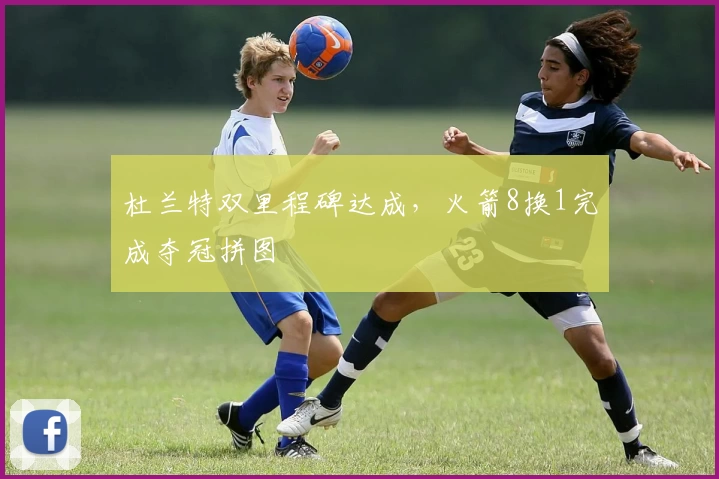 杜兰特双里程碑达成，火箭8换1完成夺冠拼图