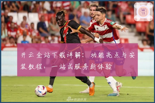 开云全站下载详解：功能亮点与安装教程，一站式服务新体验