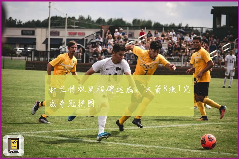 杜兰特双里程碑达成，火箭8换1完成夺冠拼图