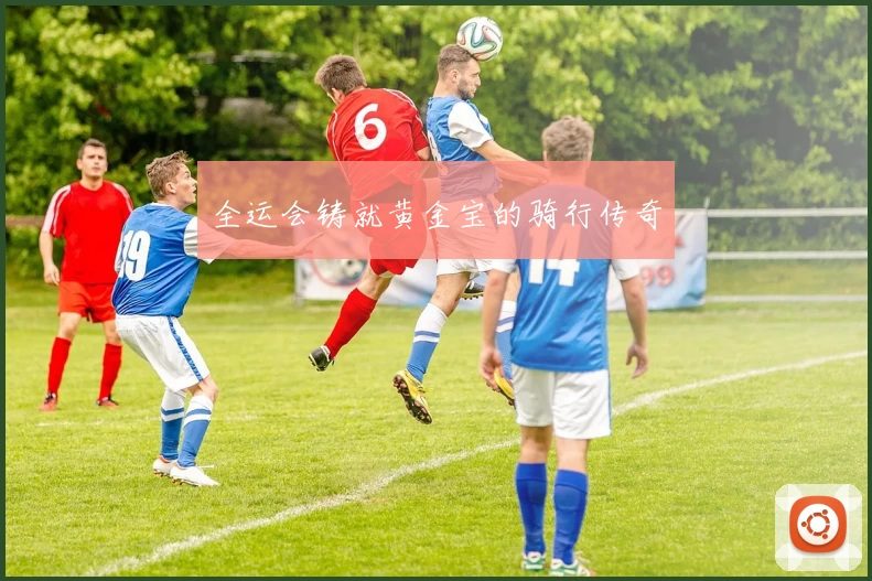 全运会铸就黄金宝的骑行传奇