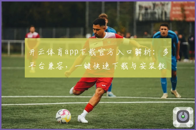 开云体育app下载官方入口解析:多平台兼容,一键快速下载与安装教程