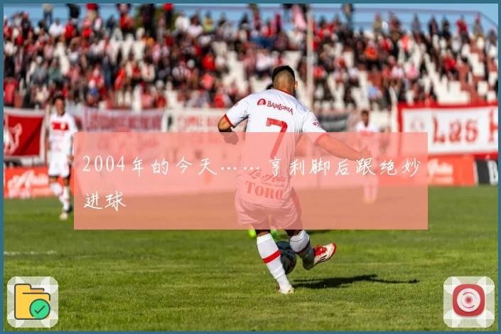 2004年的今天……亨利脚后跟绝妙进球