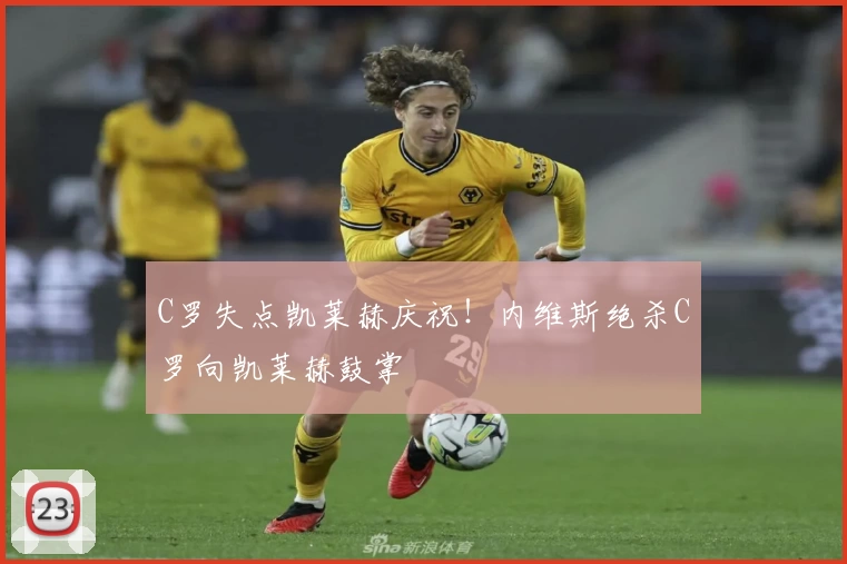 C罗失点凯莱赫庆祝！内维斯绝杀C罗向凯莱赫鼓掌