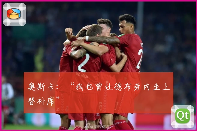 奥斯卡：“我也曾让德布劳内坐上替补席”
