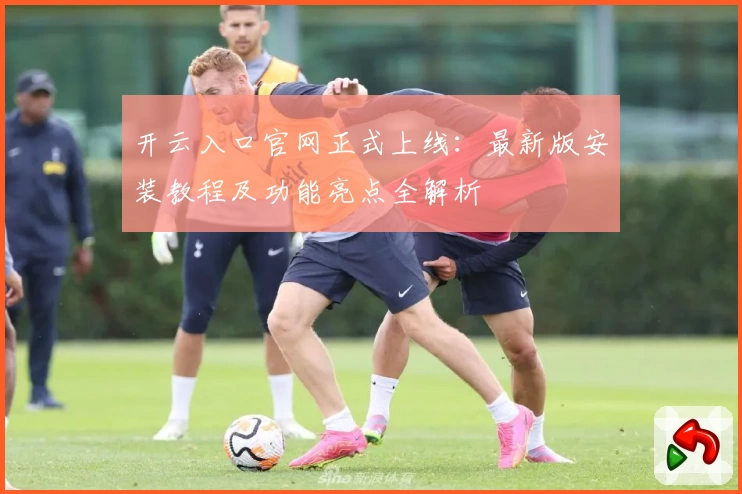 开云入口官网正式上线：最新版安装教程及功能亮点全解析