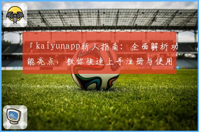 「kaiyunapp新人指南：全面解析功能亮点，教你快速上手注册与使用体验」